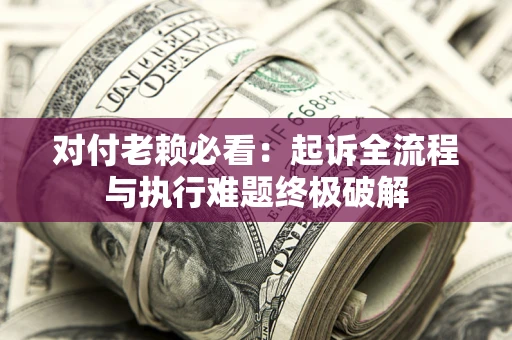 济南对付老赖必看：起诉全流程与执行难题终极破解