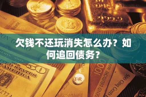 济南欠钱不还玩消失怎么办？如何追回债务？