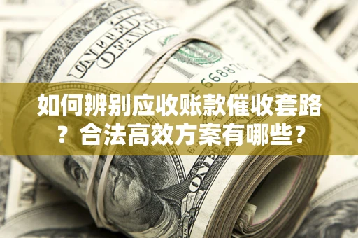 济南如何辨别应收账款催收套路？合法高效方案有哪些？