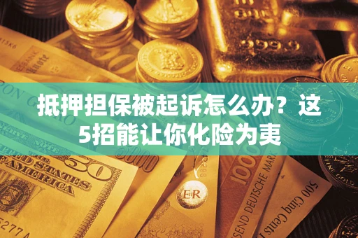 济南抵押担保被起诉怎么办？这5招能让你化险为夷