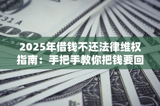 济南2025年借钱不还法律维权指南：手把手教你把钱要回来