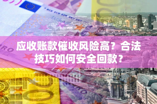 济南应收账款催收风险高？合法技巧如何安全回款？