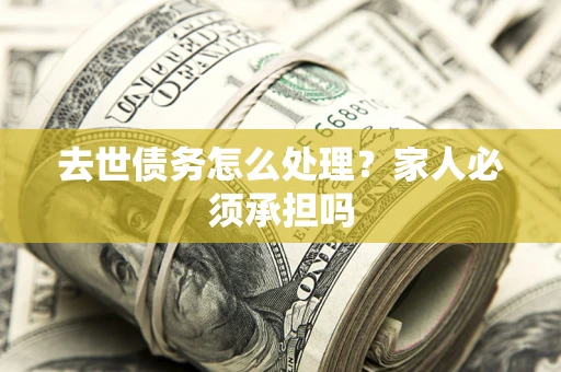 济南去世债务怎么处理？家人必须承担吗