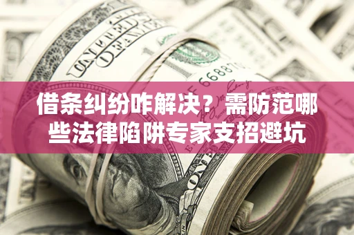 济南借条纠纷咋解决？需防范哪些法律陷阱专家支招避坑